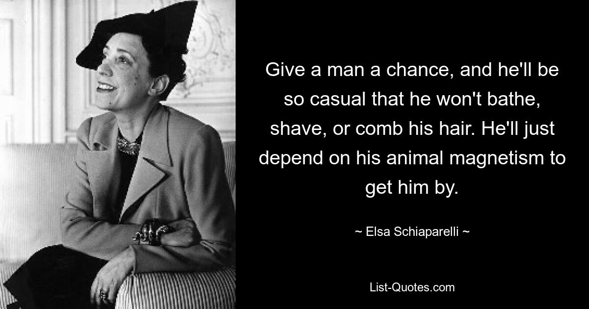 Give a man a chance, and he'll be so casual that he won't bathe, shave, or comb his hair. He'll just depend on his animal magnetism to get him by. — © Elsa Schiaparelli