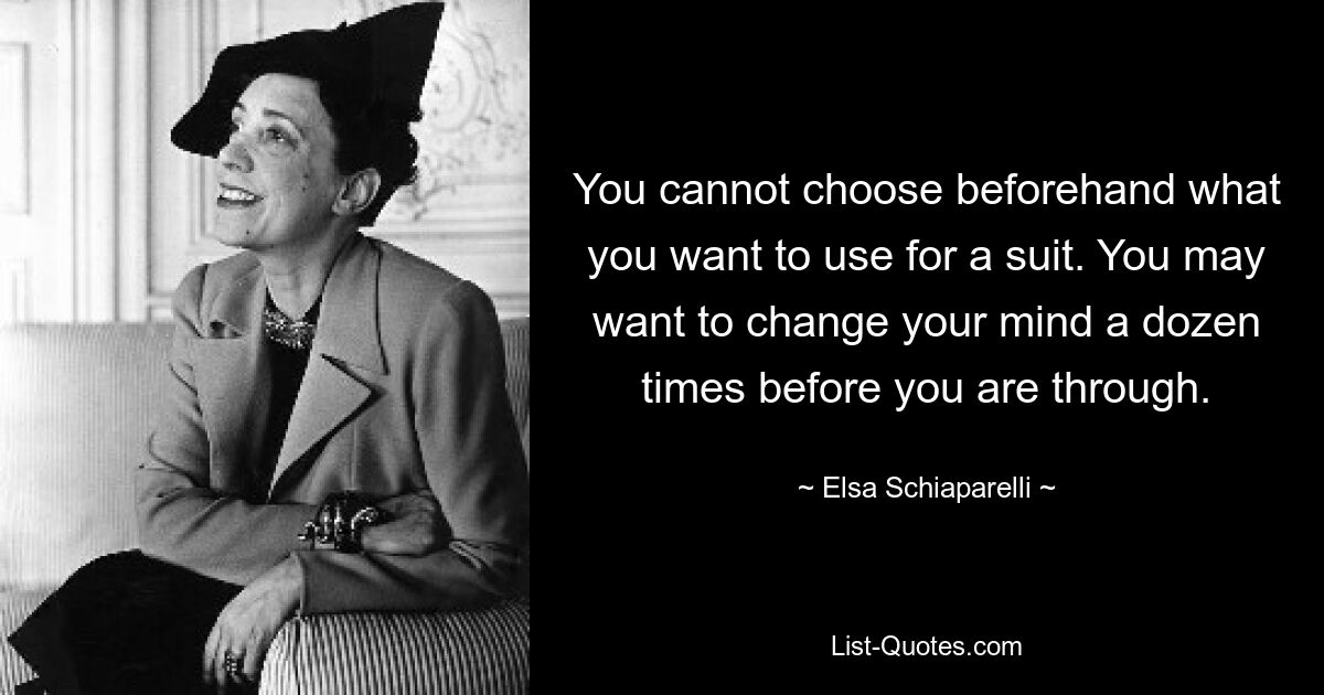 You cannot choose beforehand what you want to use for a suit. You may want to change your mind a dozen times before you are through. — © Elsa Schiaparelli