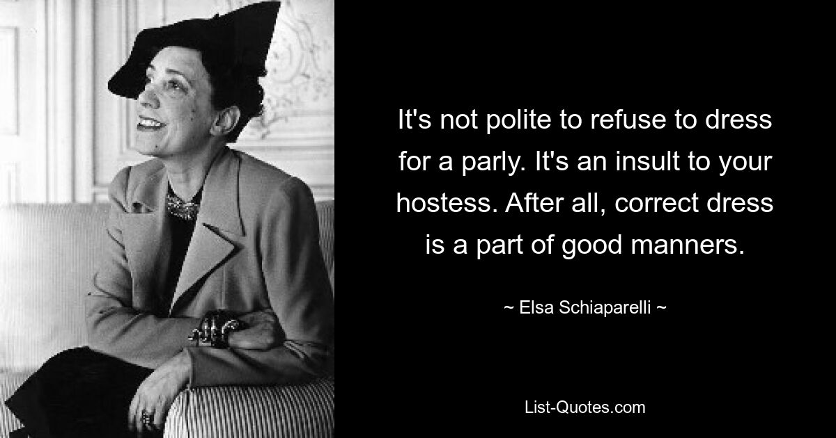 It's not polite to refuse to dress for a parly. It's an insult to your hostess. After all, correct dress is a part of good manners. — © Elsa Schiaparelli