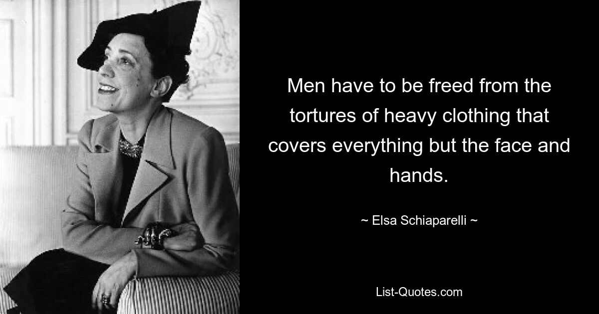 Men have to be freed from the tortures of heavy clothing that covers everything but the face and hands. — © Elsa Schiaparelli