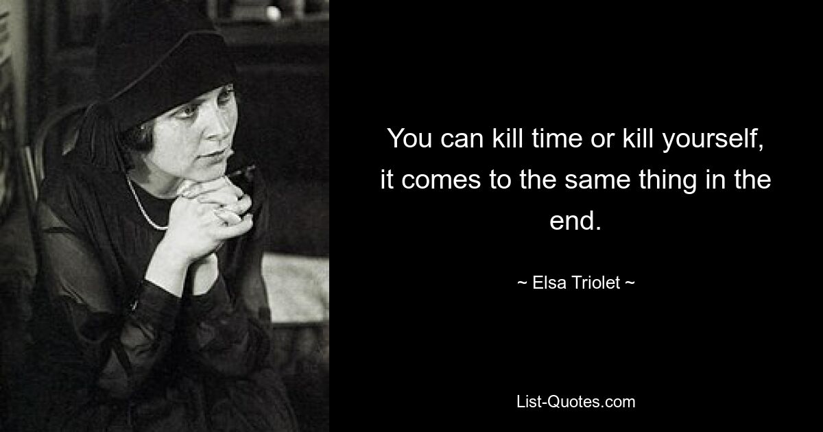 You can kill time or kill yourself, it comes to the same thing in the end. — © Elsa Triolet