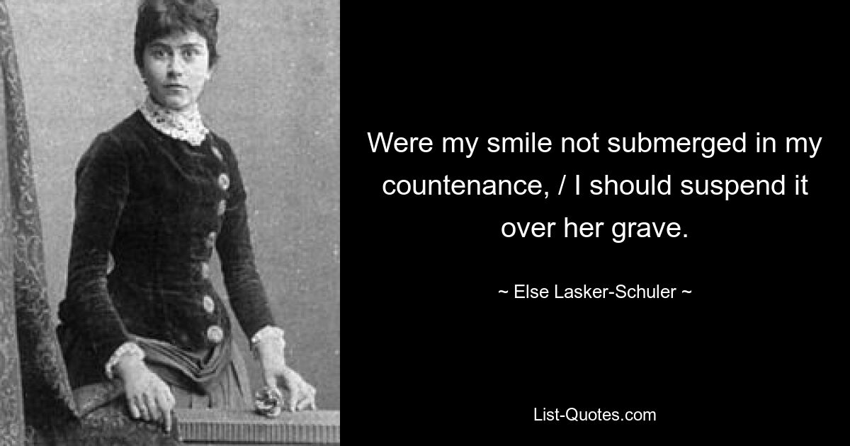 Were my smile not submerged in my countenance, / I should suspend it over her grave. — © Else Lasker-Schuler