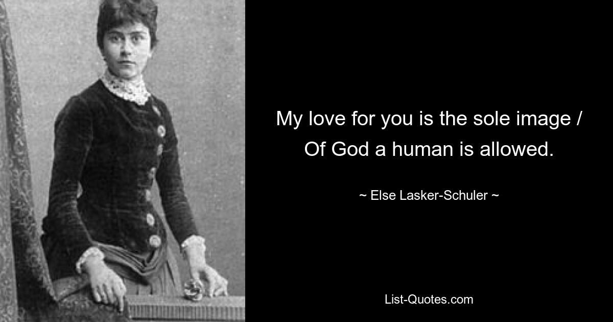 My love for you is the sole image / Of God a human is allowed. — © Else Lasker-Schuler