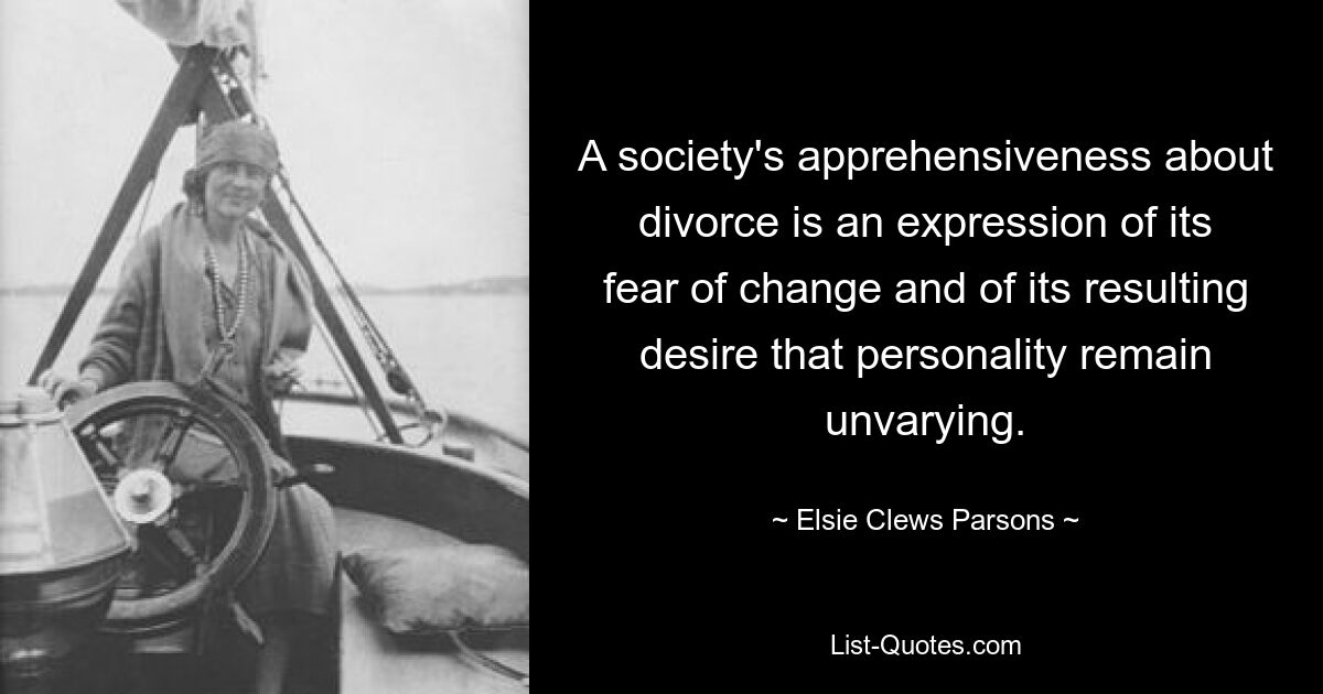 A society's apprehensiveness about divorce is an expression of its fear of change and of its resulting desire that personality remain unvarying. — © Elsie Clews Parsons