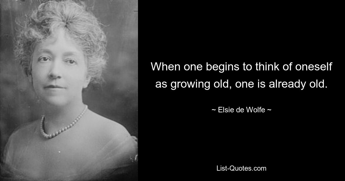 When one begins to think of oneself as growing old, one is already old. — © Elsie de Wolfe