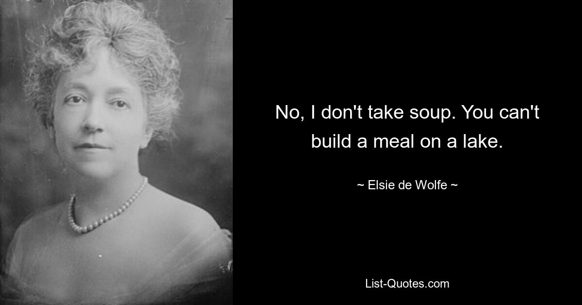 No, I don't take soup. You can't build a meal on a lake. — © Elsie de Wolfe