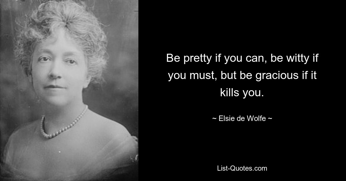 Be pretty if you can, be witty if you must, but be gracious if it kills you. — © Elsie de Wolfe