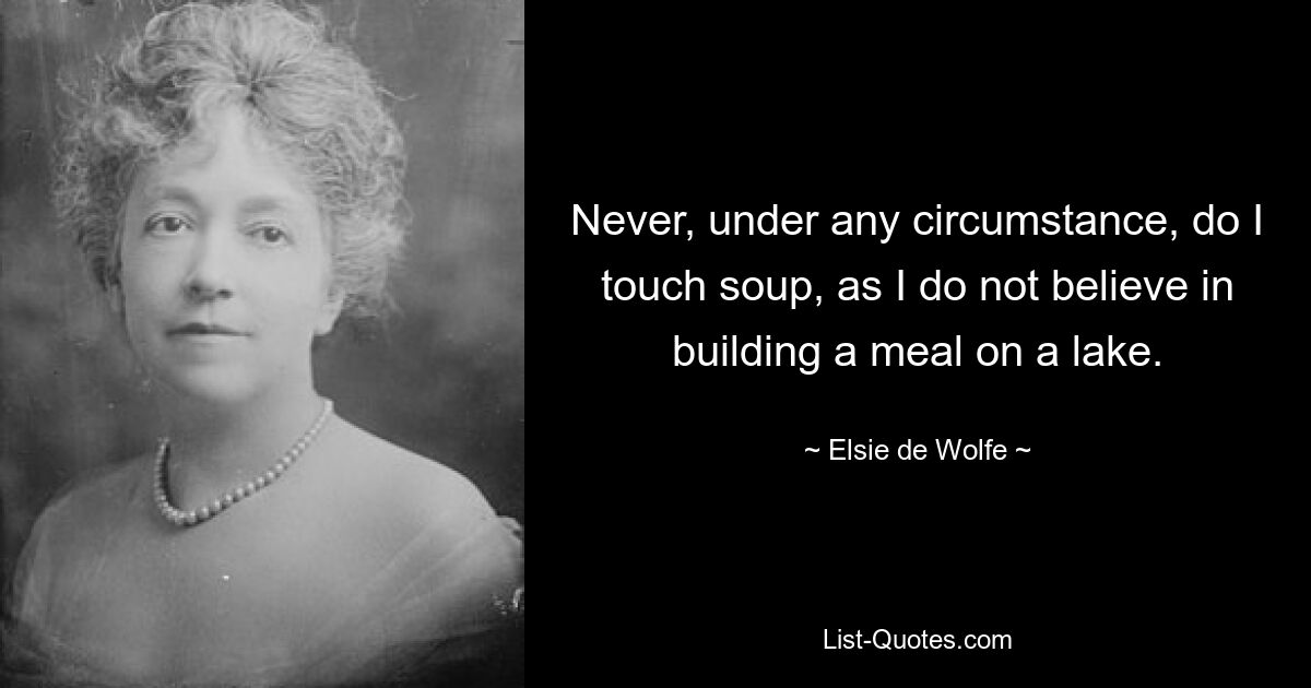 Never, under any circumstance, do I touch soup, as I do not believe in building a meal on a lake. — © Elsie de Wolfe