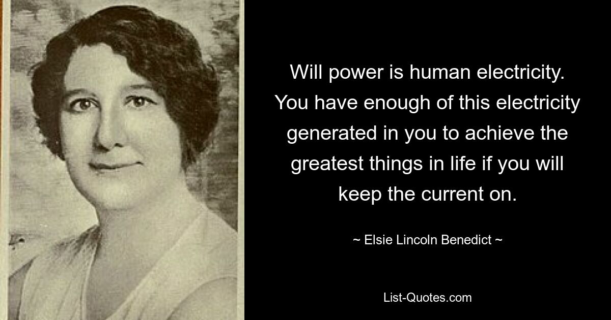 Will power is human electricity. You have enough of this electricity generated in you to achieve the greatest things in life if you will keep the current on. — © Elsie Lincoln Benedict