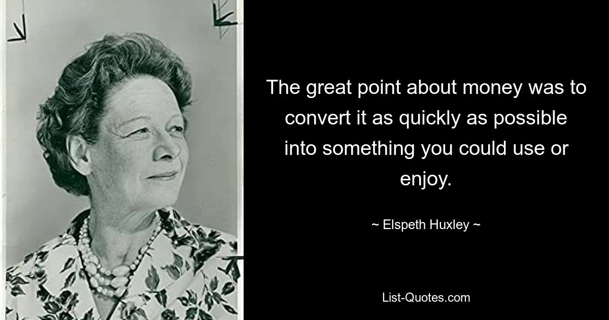 The great point about money was to convert it as quickly as possible into something you could use or enjoy. — © Elspeth Huxley