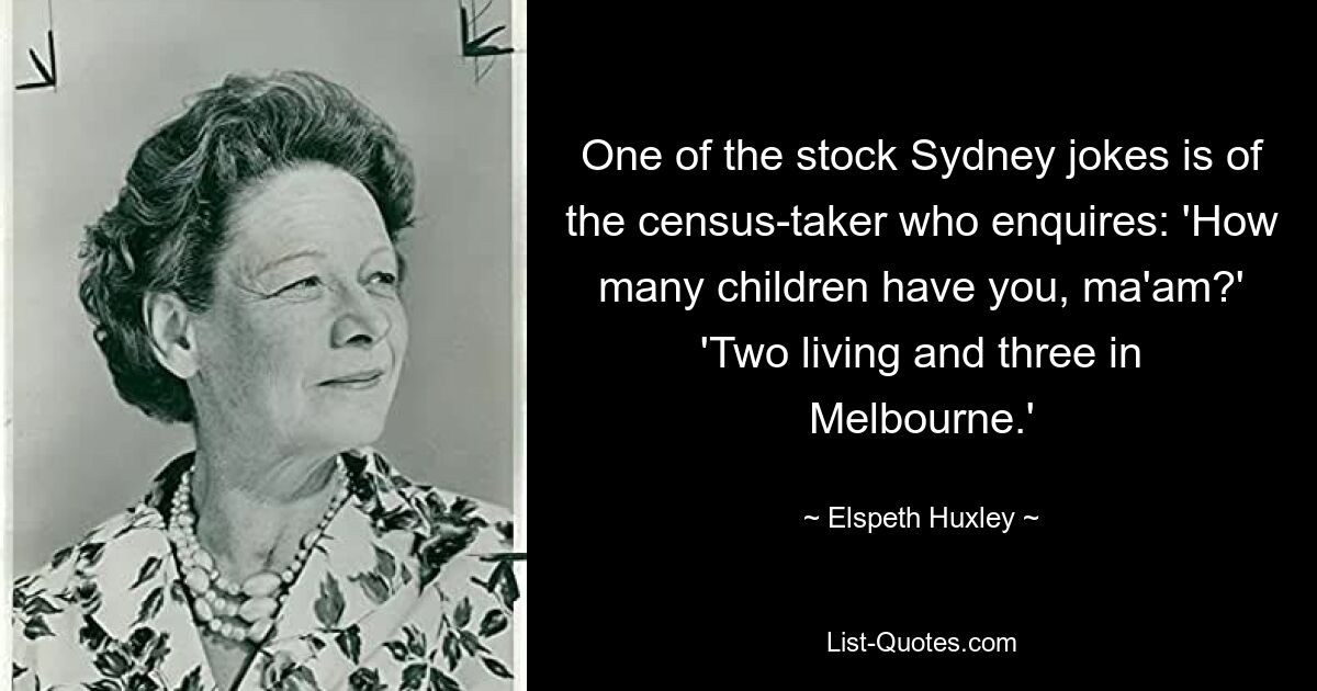 One of the stock Sydney jokes is of the census-taker who enquires: 'How many children have you, ma'am?' 'Two living and three in Melbourne.' — © Elspeth Huxley