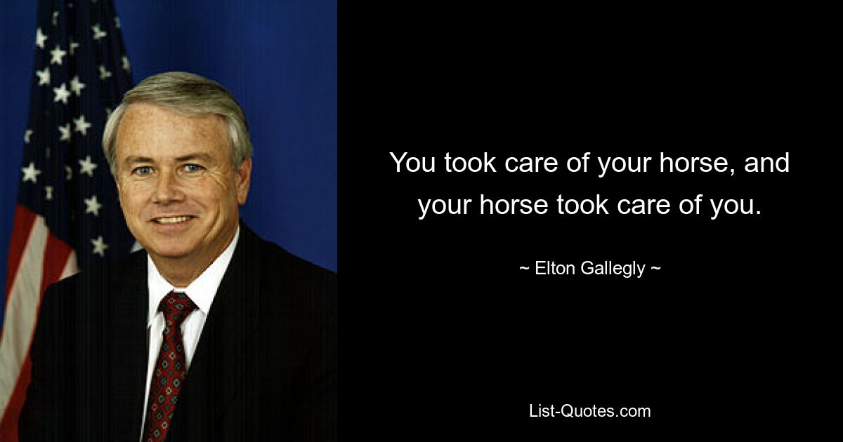 You took care of your horse, and your horse took care of you. — © Elton Gallegly