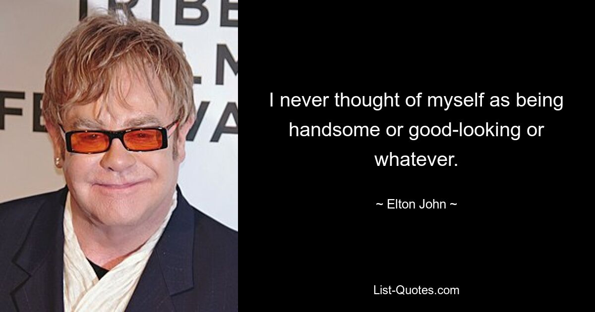 I never thought of myself as being handsome or good-looking or whatever. — © Elton John