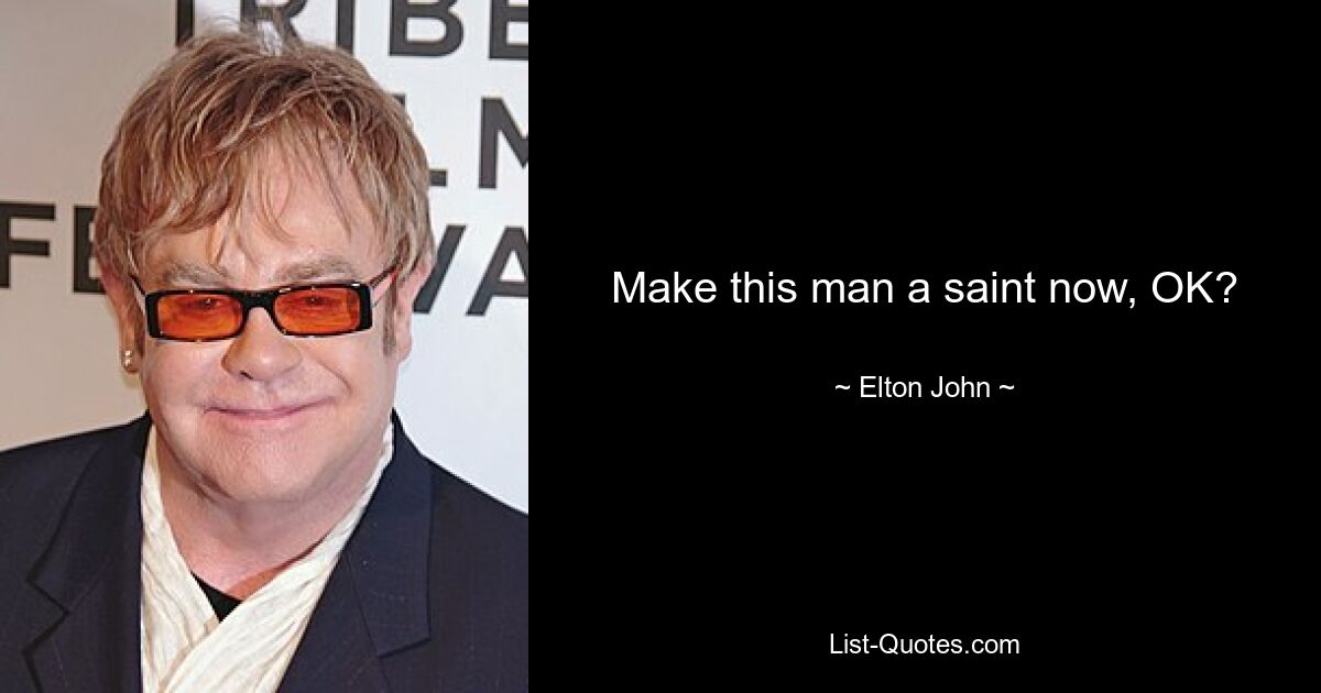 Make this man a saint now, OK? — © Elton John