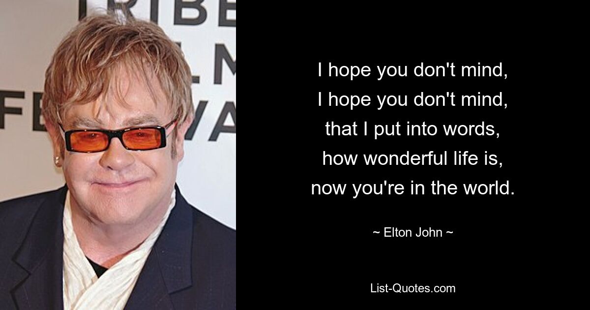 I hope you don't mind,
I hope you don't mind,
that I put into words,
how wonderful life is,
now you're in the world. — © Elton John