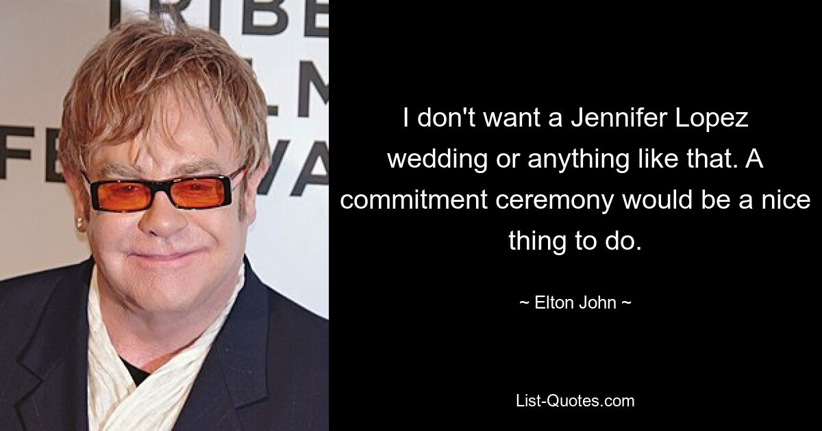 I don't want a Jennifer Lopez wedding or anything like that. A commitment ceremony would be a nice thing to do. — © Elton John