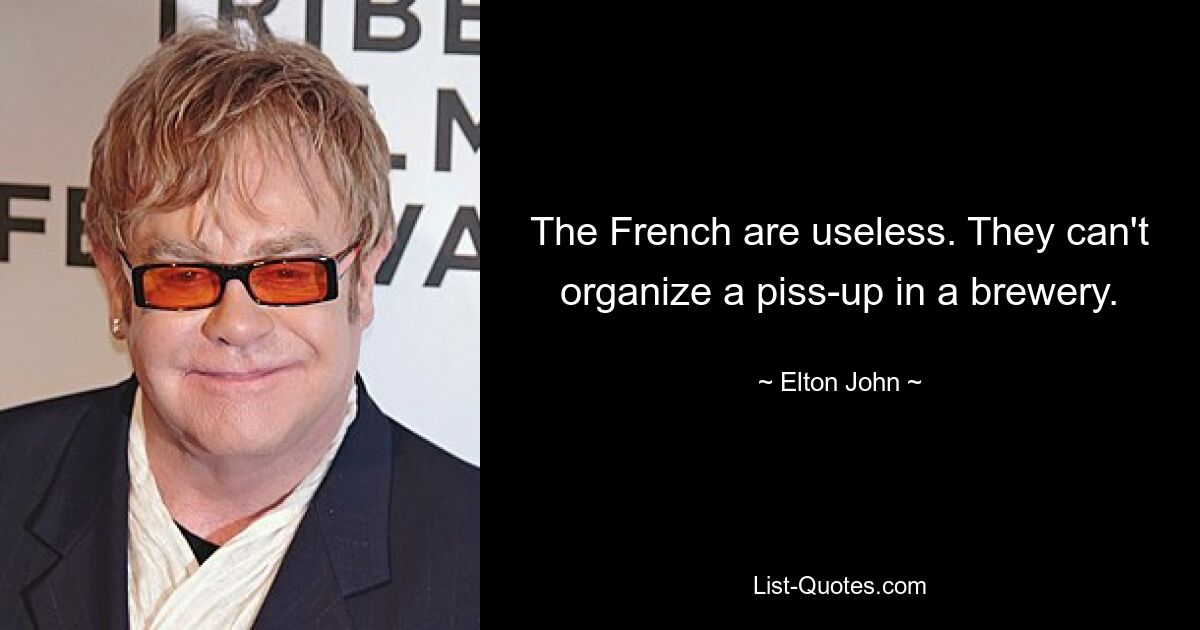 The French are useless. They can't organize a piss-up in a brewery. — © Elton John