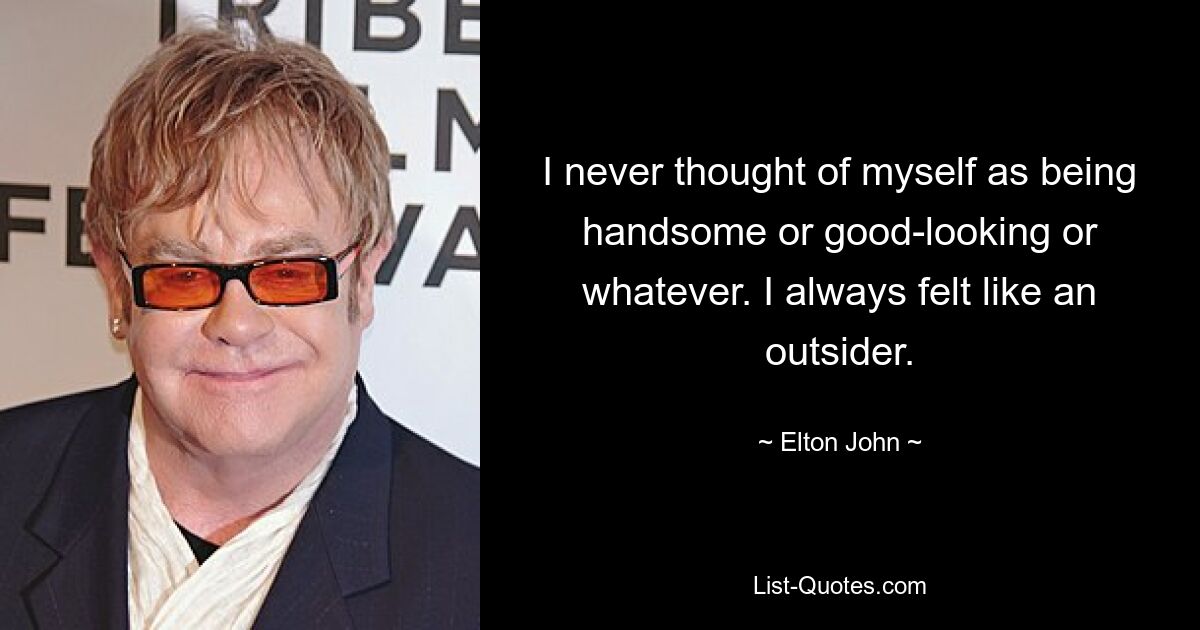 I never thought of myself as being handsome or good-looking or whatever. I always felt like an outsider. — © Elton John