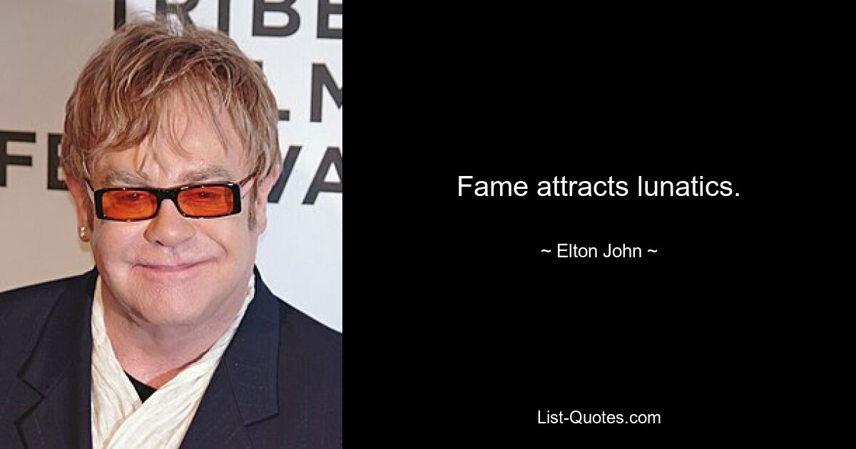 Fame attracts lunatics. — © Elton John