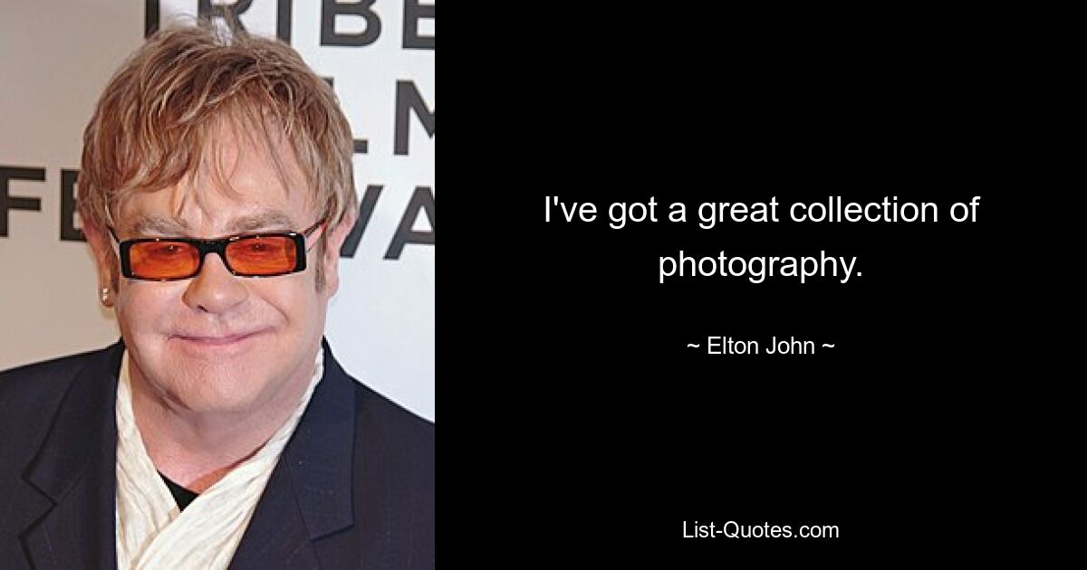 I've got a great collection of photography. — © Elton John