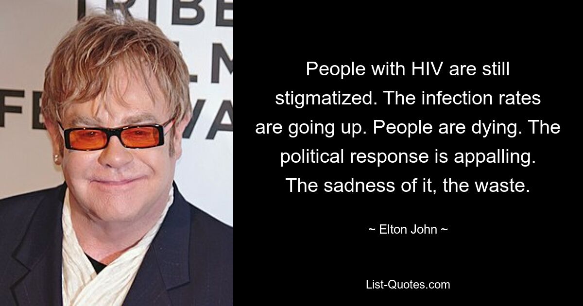 People with HIV are still stigmatized. The infection rates are going up. People are dying. The political response is appalling. The sadness of it, the waste. — © Elton John