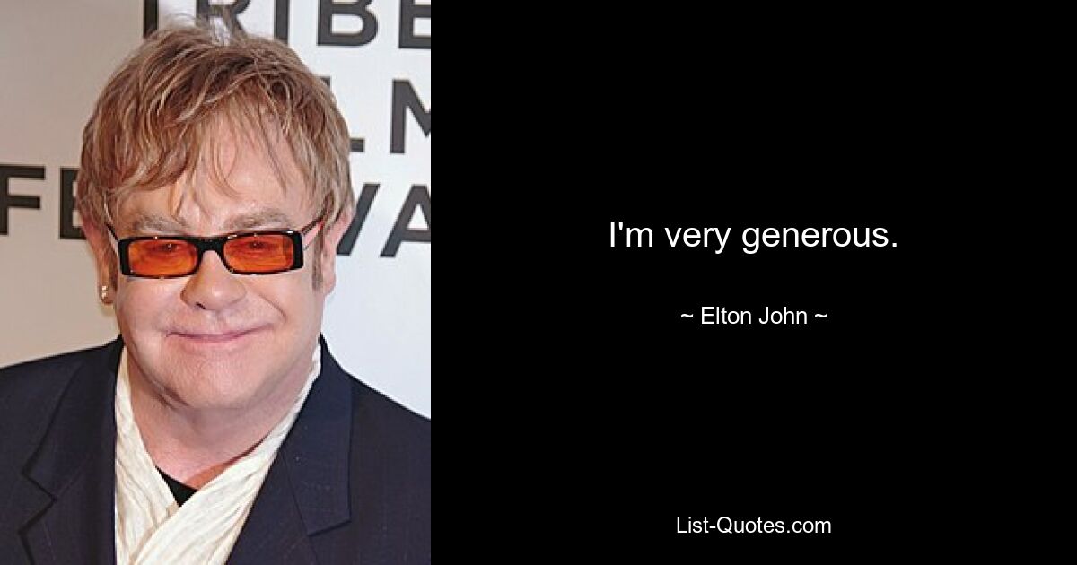 I'm very generous. — © Elton John