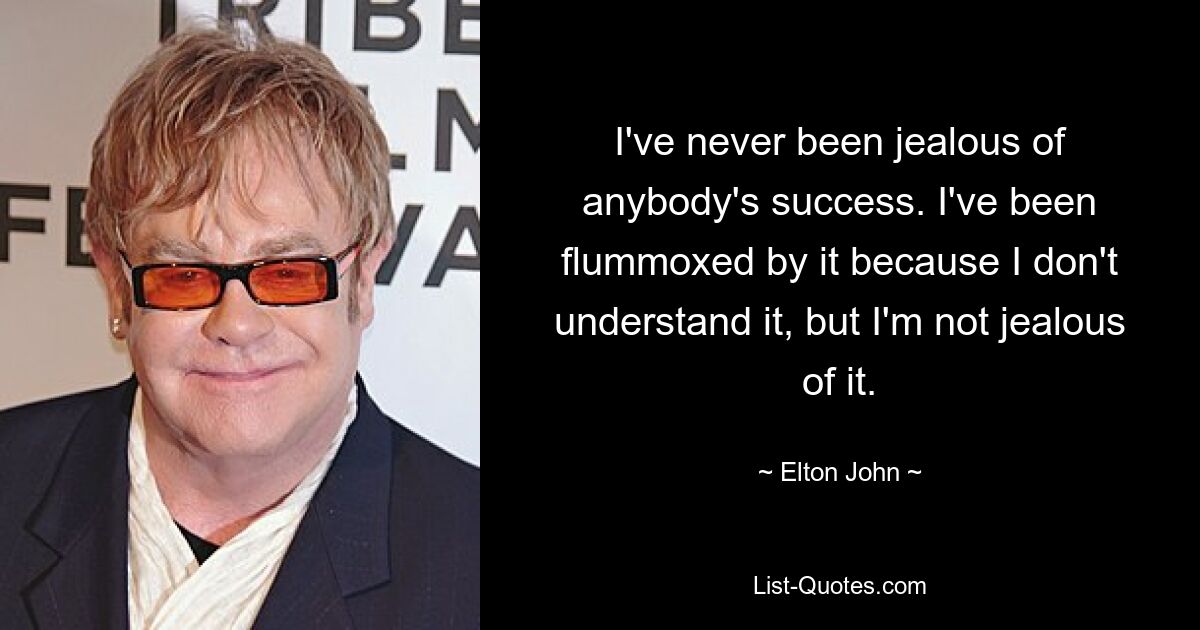 I've never been jealous of anybody's success. I've been flummoxed by it because I don't understand it, but I'm not jealous of it. — © Elton John