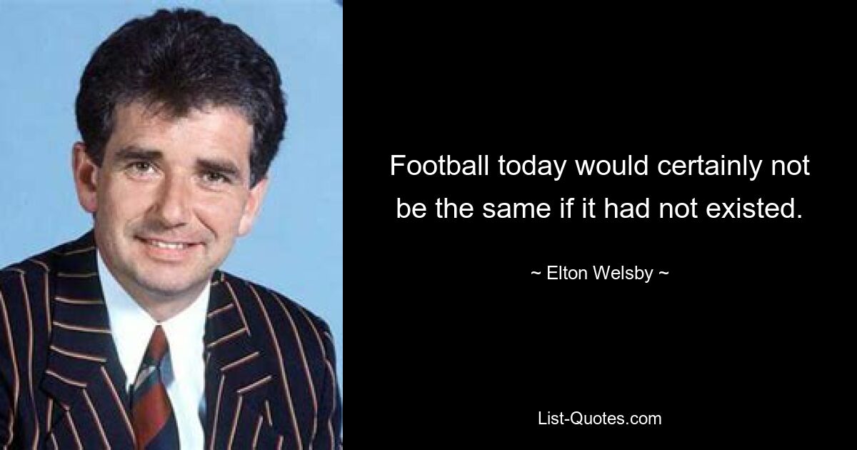 Football today would certainly not be the same if it had not existed. — © Elton Welsby