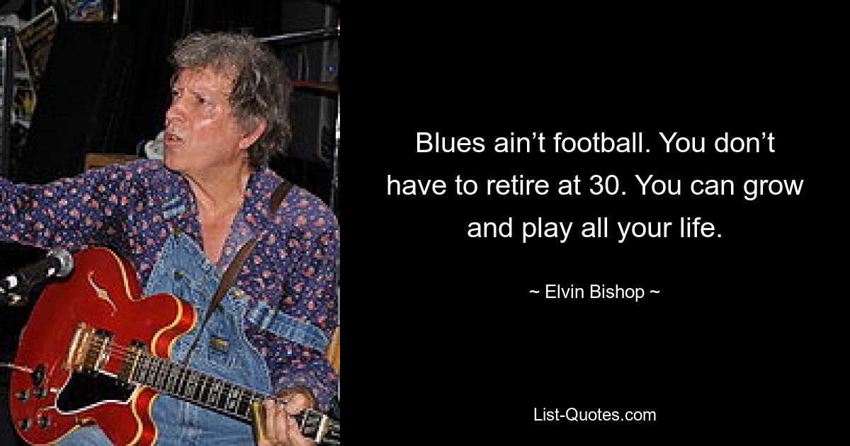 Blues ain’t football. You don’t have to retire at 30. You can grow and play all your life. — © Elvin Bishop