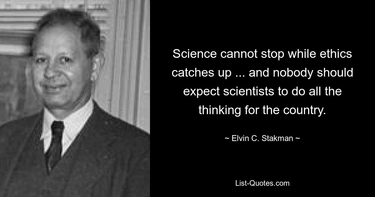 Science cannot stop while ethics catches up ... and nobody should expect scientists to do all the thinking for the country. — © Elvin C. Stakman