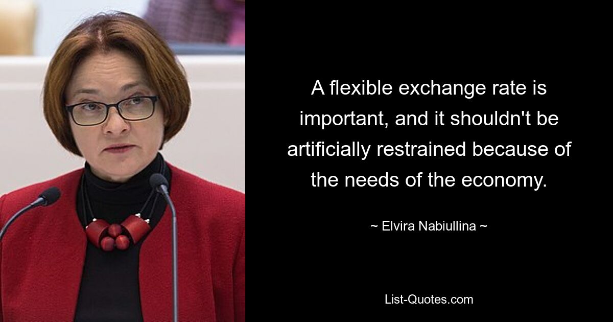 A flexible exchange rate is important, and it shouldn't be artificially restrained because of the needs of the economy. — © Elvira Nabiullina