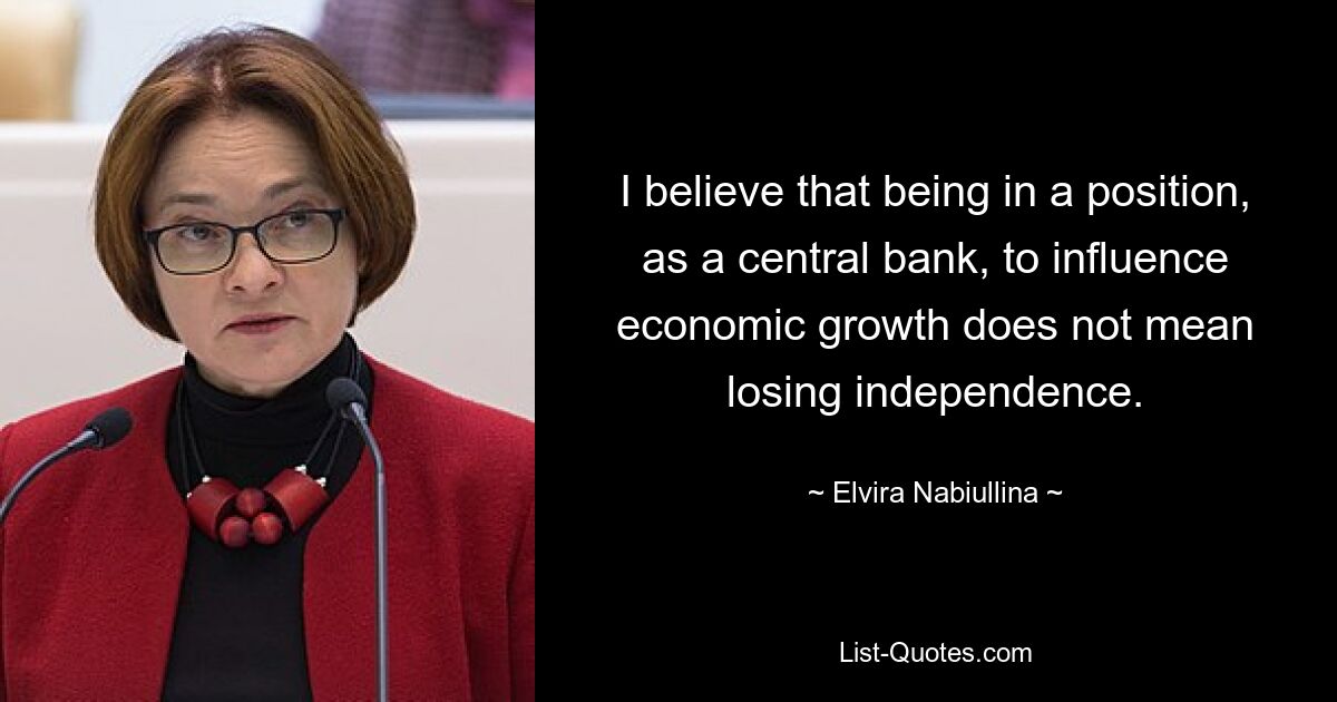 I believe that being in a position, as a central bank, to influence economic growth does not mean losing independence. — © Elvira Nabiullina