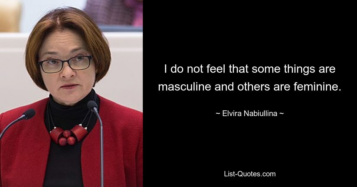 I do not feel that some things are masculine and others are feminine. — © Elvira Nabiullina