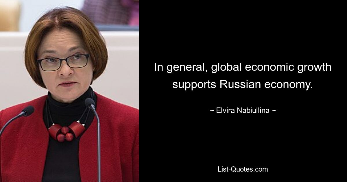 In general, global economic growth supports Russian economy. — © Elvira Nabiullina