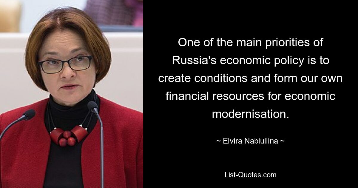 One of the main priorities of Russia's economic policy is to create conditions and form our own financial resources for economic modernisation. — © Elvira Nabiullina