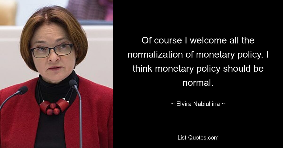 Of course I welcome all the normalization of monetary policy. I think monetary policy should be normal. — © Elvira Nabiullina