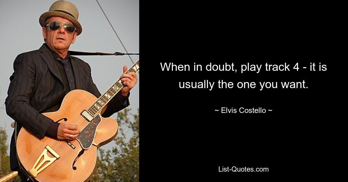 When in doubt, play track 4 - it is usually the one you want. — © Elvis Costello