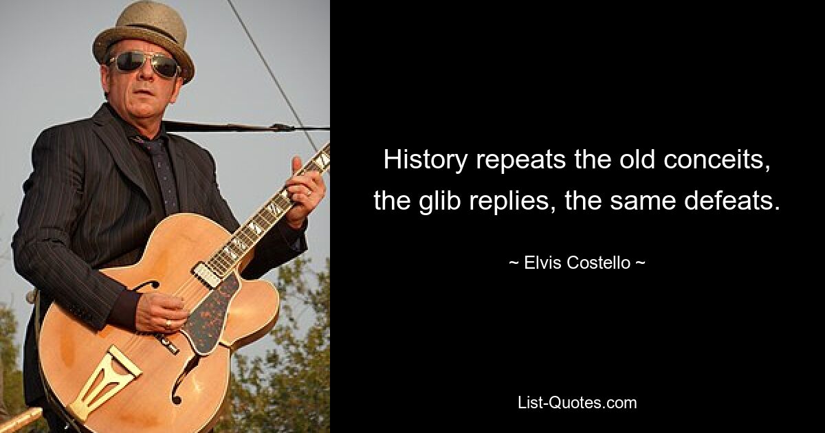 History repeats the old conceits, the glib replies, the same defeats. — © Elvis Costello