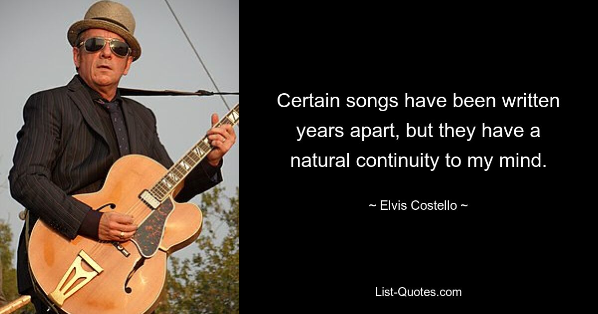 Certain songs have been written years apart, but they have a natural continuity to my mind. — © Elvis Costello