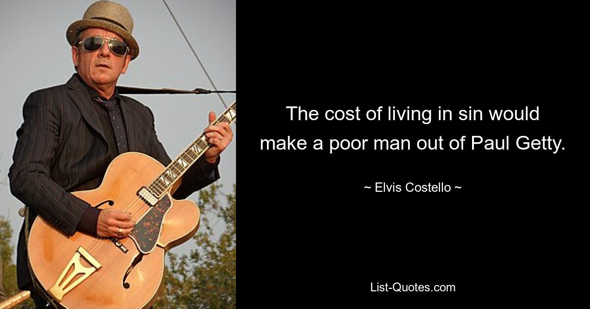 The cost of living in sin would make a poor man out of Paul Getty. — © Elvis Costello