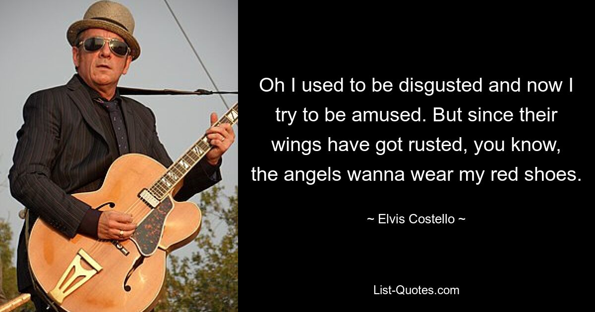 Oh I used to be disgusted and now I try to be amused. But since their wings have got rusted, you know, the angels wanna wear my red shoes. — © Elvis Costello