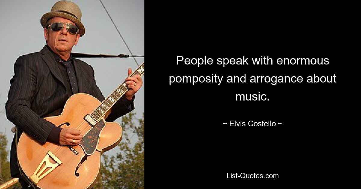 People speak with enormous pomposity and arrogance about music. — © Elvis Costello