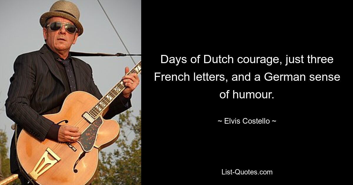 Days of Dutch courage, just three French letters, and a German sense of humour. — © Elvis Costello