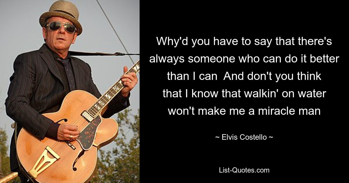 Why'd you have to say that there's always someone who can do it better than I can  And don't you think that I know that walkin' on water won't make me a miracle man — © Elvis Costello