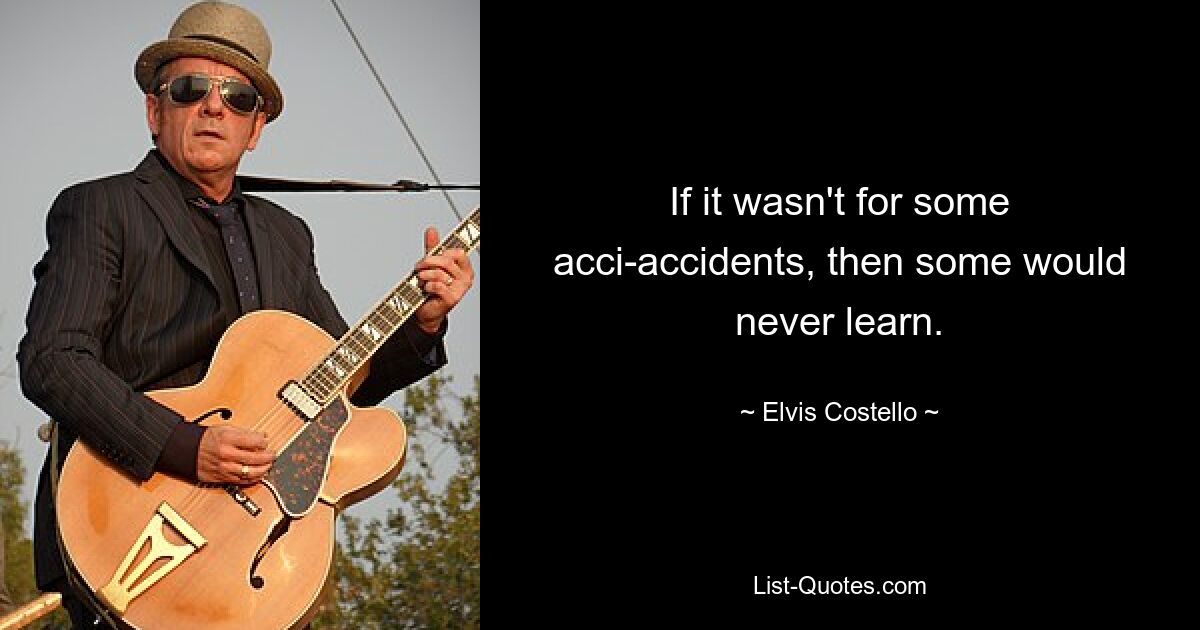 If it wasn't for some acci-accidents, then some would never learn. — © Elvis Costello