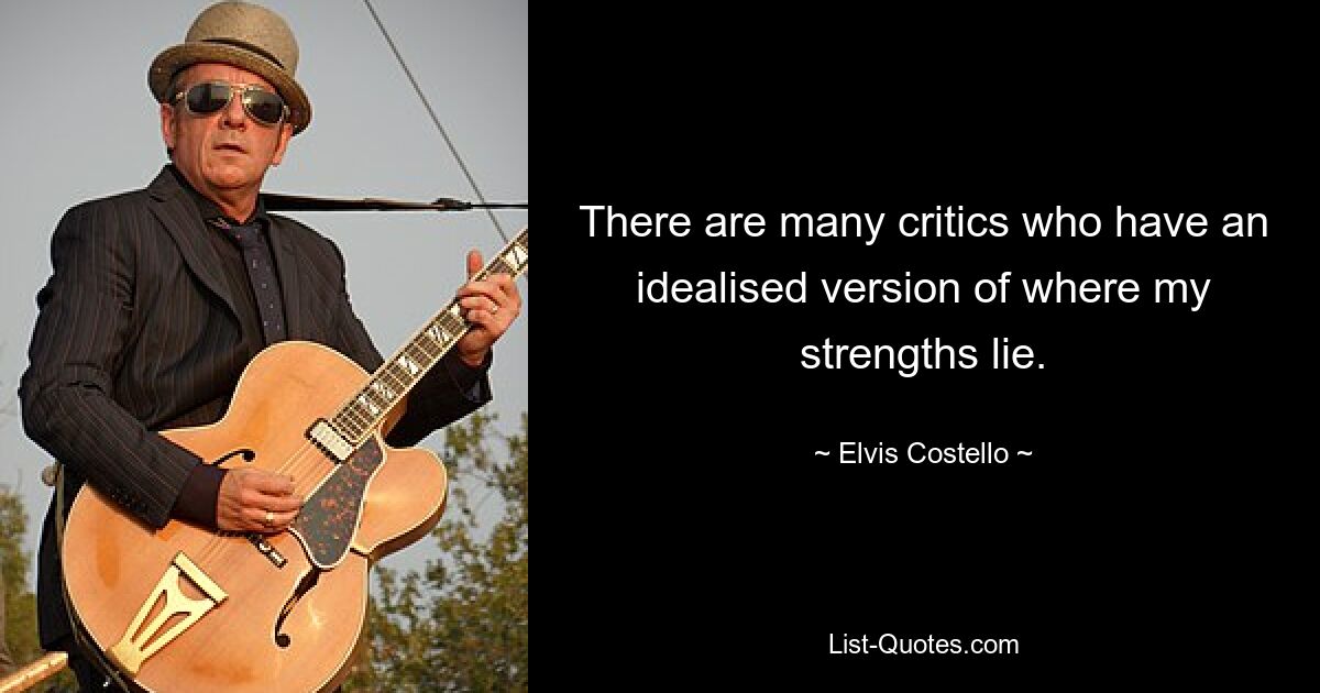 There are many critics who have an idealised version of where my strengths lie. — © Elvis Costello