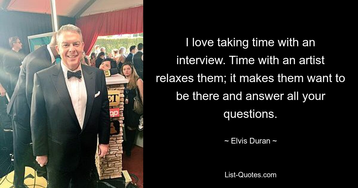 I love taking time with an interview. Time with an artist relaxes them; it makes them want to be there and answer all your questions. — © Elvis Duran