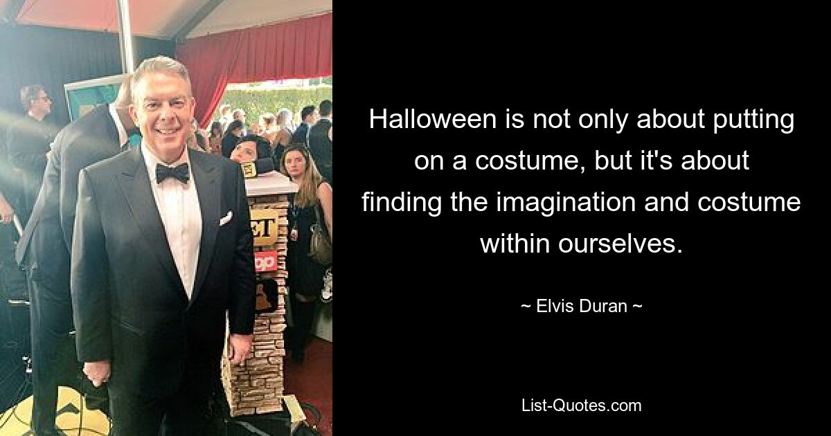 Halloween is not only about putting on a costume, but it's about finding the imagination and costume within ourselves. — © Elvis Duran