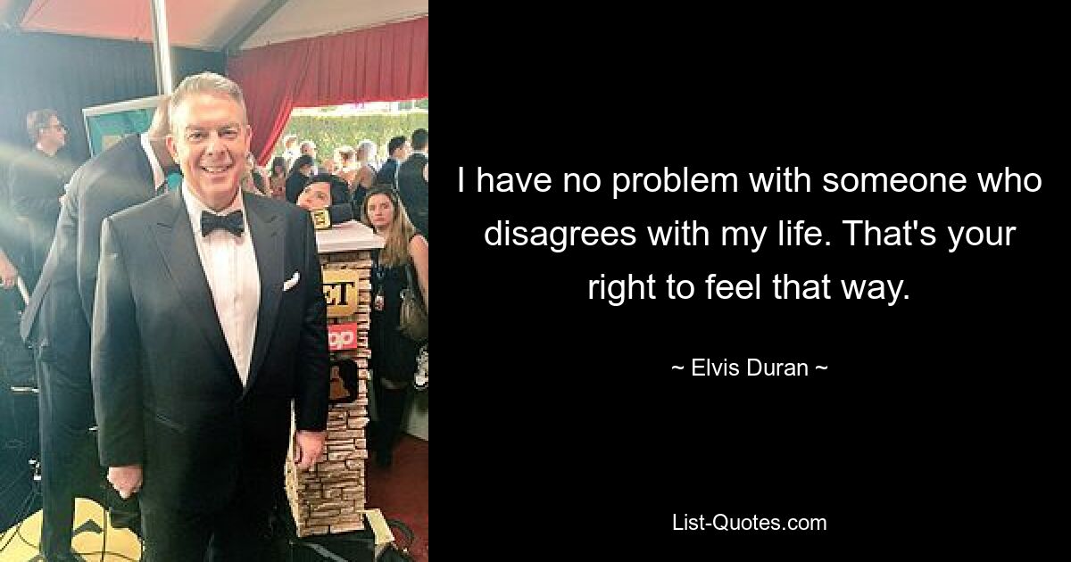 I have no problem with someone who disagrees with my life. That's your right to feel that way. — © Elvis Duran