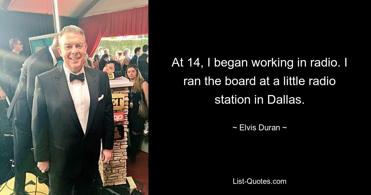 At 14, I began working in radio. I ran the board at a little radio station in Dallas. — © Elvis Duran